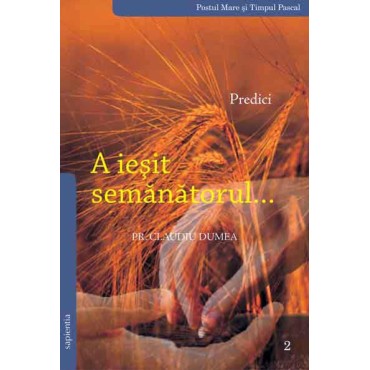 A ieşit semănătorul… Predici. Volumul II: Postul Mare şi Timpul pascal A ieşit semănătorul… Predici. Volumul II: Postul Mare şi Timpul pascal