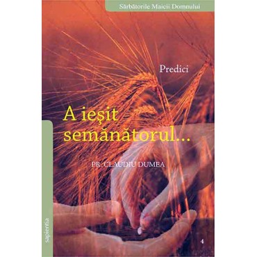 A ieşit semănătorul. 4. Predici la sărbătorile Maicii Domnului A ieşit semănătorul. 4. Predici la sărbătorile Maicii Domnului