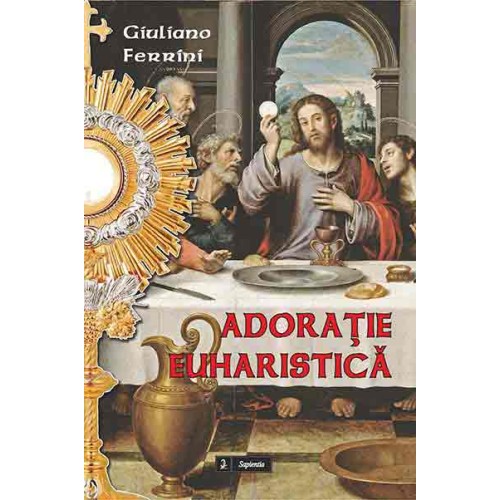 Adoraţie euharistică. Subsidii liturgice pentru expunerile şi binecuvântările cu preasfântul Sacrament în diminicile anului liturgic