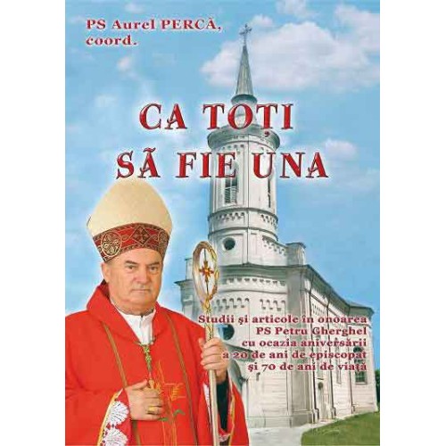 Ca toţi să fie una. Studii şi articole în onoarea PS Petru Gherghel cu ocazia aniversării a 20 de ani de episcopat şi 70 de ani de viaţă