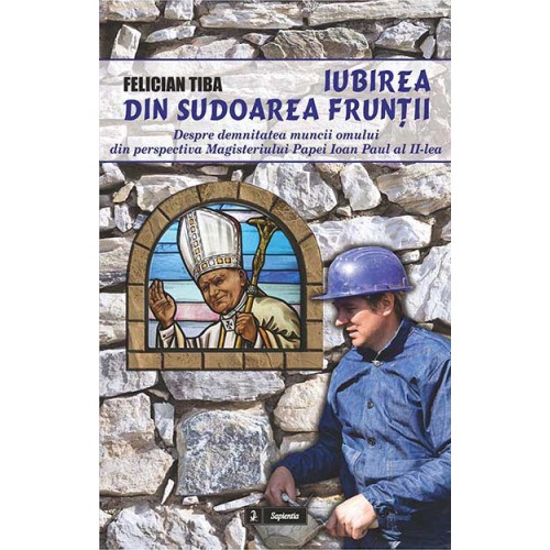 Iubirea din sudoarea frunţii. Despre demnitatea muncii omului din perspectiva magisteriului Papei Ioan Paul al II-lea