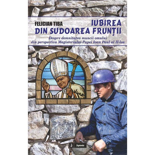 Iubirea din sudoarea frunţii. Despre demnitatea muncii omului din perspectiva magisteriului Papei Ioan Paul al II-lea