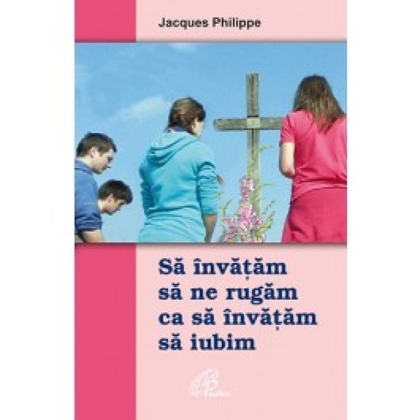 Să învăţăm să ne rugăm ca să învăţăm să iubim