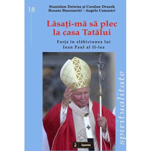 Lăsaţi-mă să plec la casa Tatălui. Forţa în slăbiciunea lui Ioan Paul al II-lea