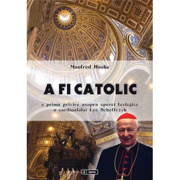 A fi catolic. O primă privire asupra operei teologice a cardinalului Leo Scheffczyk