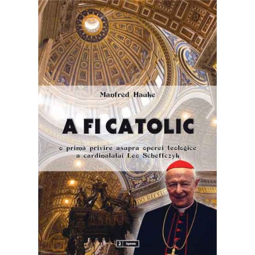 A fi catolic. O primă privire asupra operei teologice a cardinalului Leo Scheffczyk