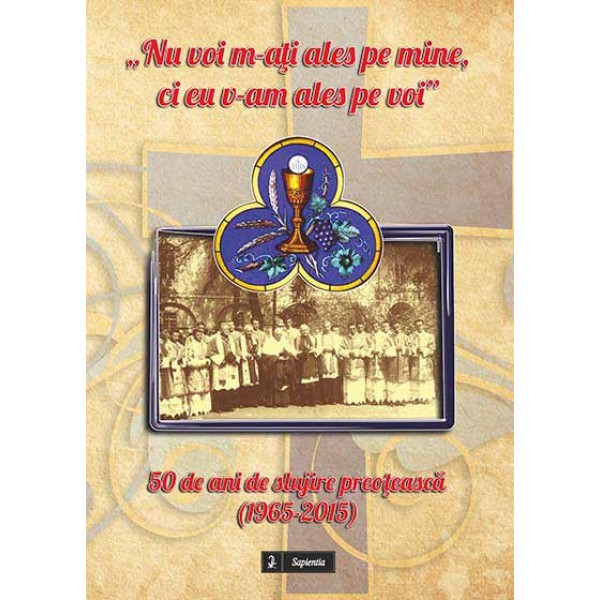 „Nu voi m-aţi ales pe mine, ci eu v-am ales pe voi”. 50 de ani de slujire preoţească (1965-2015)