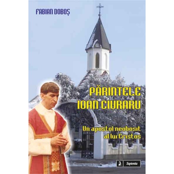 Parintele Ioan Ciuraru. Un apostol neobosit al lui Cristos