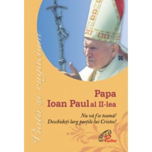 Papa Ioan Paul al II-lea. Nu vă fie teamă! Deschideţi larg porţile lui Cristos!