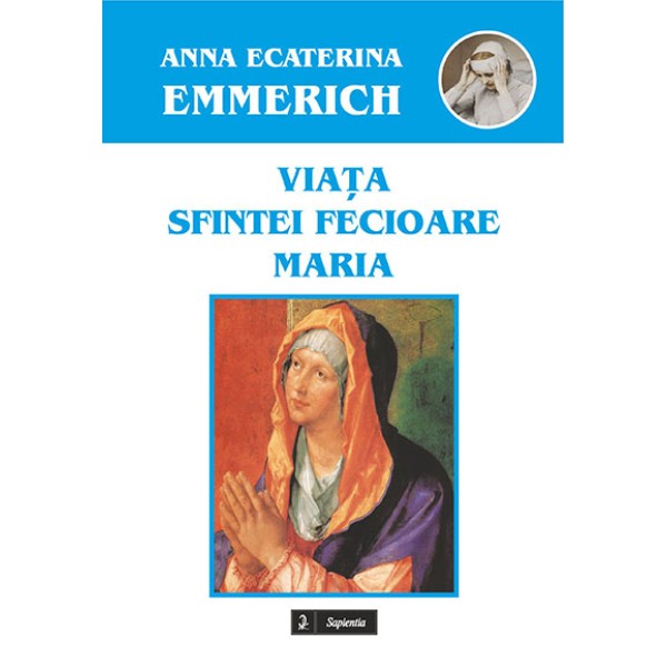 Viaţa sfintei Fecioare Maria după contemplaţiile fericitei surori stigmatizate Ana Ecaterina Emmerich