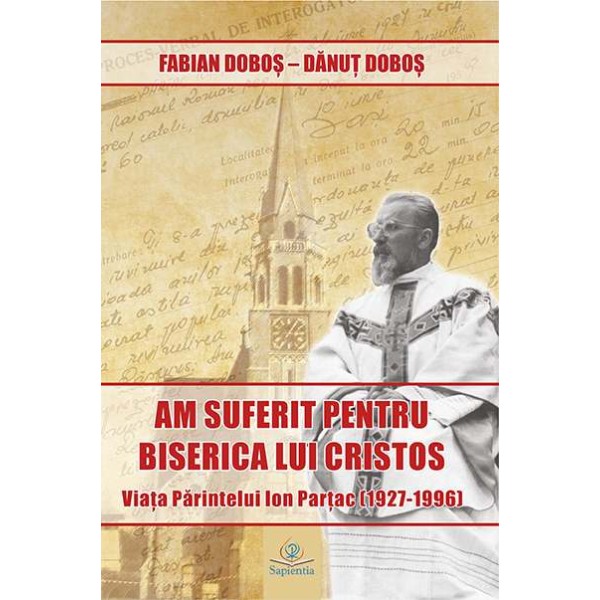 „Am suferit pentru Biserica lui Cristos”. Viața părintelui Ion Parțac (1927-1996)