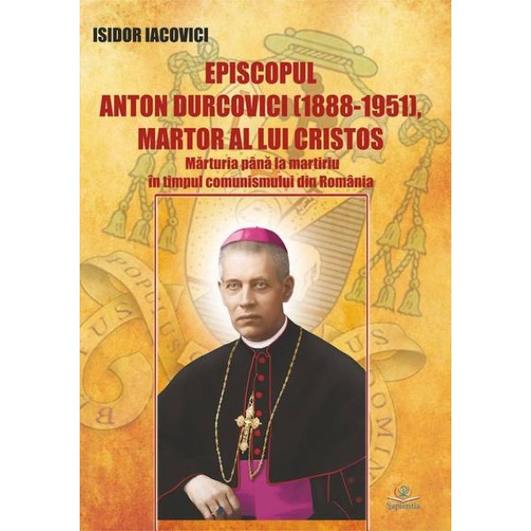 Episcopul Anton Durcovici (1888-1951), martor al lui Cristos. Mărturia până la martiriu în timpul comunismului din România