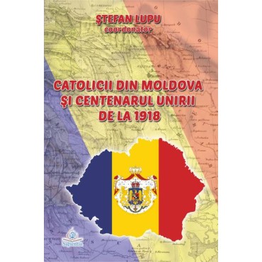 Catolicii din Moldova şi Centenarul Unirii de la 1918. Lucrările simpozionului naţional „Catolicii din Moldova şi Centenarul Unirii de la 1918” Catolicii din Moldova şi Centenarul Unirii de la 1918. Lucrările simpozionului naţional „Catolicii din Moldova şi Centenarul Unirii de la 1918”