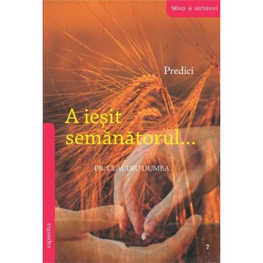 A ieșit Semănătorul. VII. Predici la sfinți și sărbători A ieșit Semănătorul. VII. Predici la sfinți și sărbători