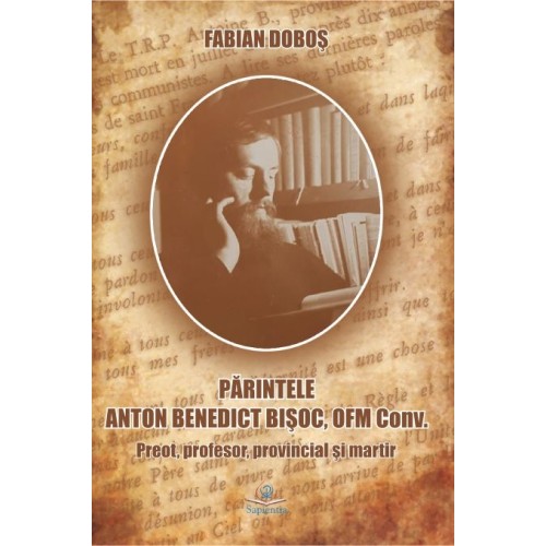 Părintele Anton Benedict Bişoc, OFM Conv. Preot, profesor, provincial şi martir