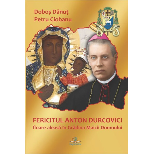  Fericitul Anton Durcovici : floare aleasă în Grădina Maicii Domnului