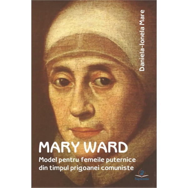 Mary Ward, model pentru femeile puternice din timpul prigoanei comuniste
