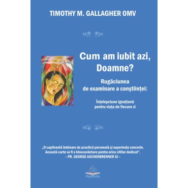 Cum am iubit azi, Doamne? Rugăciunea de examinare a conştiinţei: înţelepciune ignaţiană pentru viaţa de fiecare zi Cum am iubit azi, Doamne? Rugăciunea de examinare a conştiinţei: înţelepciune ignaţiană pentru viaţa de fiecare zi