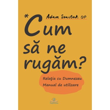 Cum să ne rugăm? Relaţia cu Dumnezeu. Manual de utilizare Cum să ne rugăm? Relaţia cu Dumnezeu. Manual de utilizare