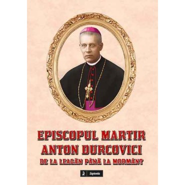 Episcopul martir Anton Durcovici. De la leagăn până la mormânt Episcopul martir Anton Durcovici. De la leagăn până la mormânt