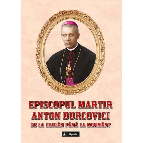 Episcopul martir Anton Durcovici. De la leagăn până la mormânt