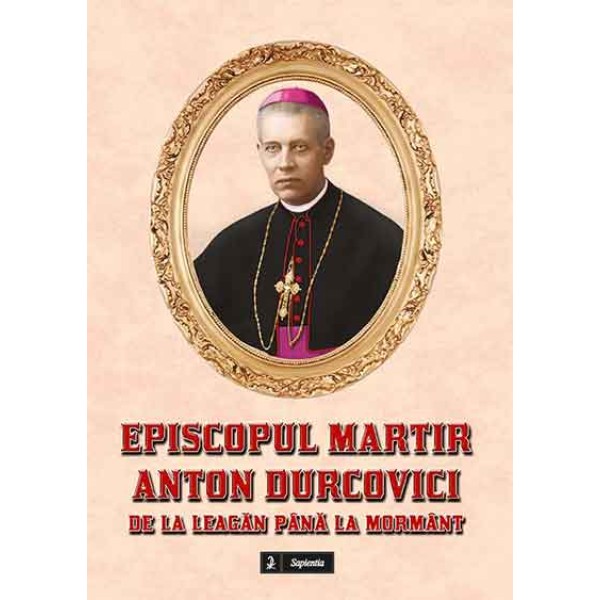 Episcopul martir Anton Durcovici. De la leagăn până la mormânt
