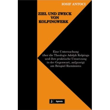 Ziel und Zweck von Kolpingwerk. Eine Untersuchung über die Theologie Adolph Kolpings und ihre praktische Umsetzung in der Gegenwart, aufgezeigt am Beispiel Rumäniens